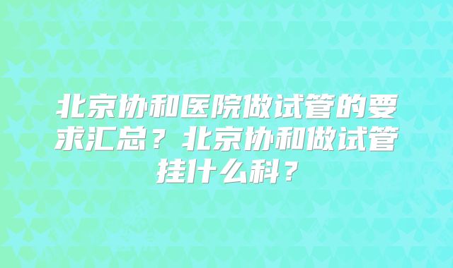 北京协和医院做试管的要求汇总？北京协和做试管挂什么科？