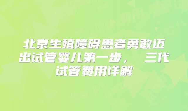 北京生殖障碍患者勇敢迈出试管婴儿第一步， 三代试管费用详解