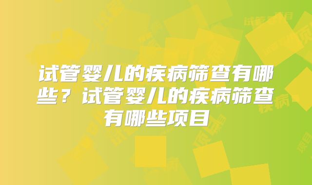 试管婴儿的疾病筛查有哪些？试管婴儿的疾病筛查有哪些项目