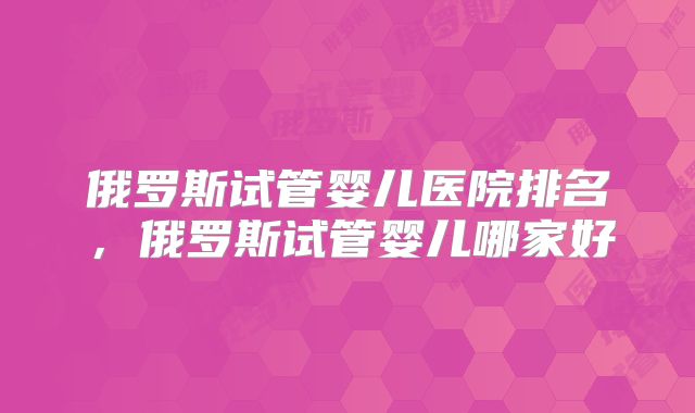俄罗斯试管婴儿医院排名,俄罗斯试管婴儿哪家好