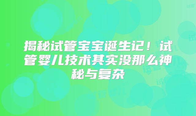 揭秘试管宝宝诞生记！试管婴儿技术其实没那么神秘与复杂