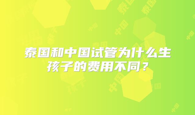 泰国和中国试管为什么生孩子的费用不同？