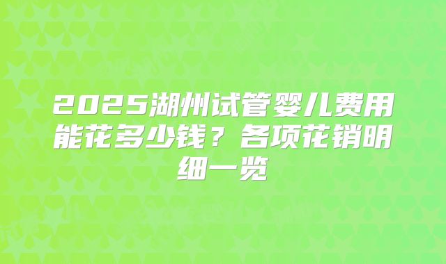 2025湖州试管婴儿费用能花多少钱？各项花销明细一览