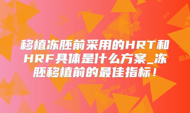 移植冻胚前采用的HRT和HRF具体是什么方案_冻胚移植前的最佳指标！