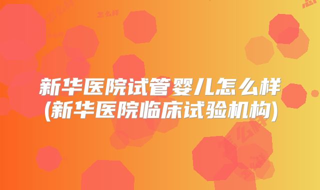新华医院试管婴儿怎么样(新华医院临床试验机构)