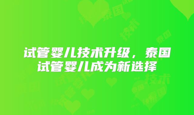 试管婴儿技术升级，泰国试管婴儿成为新选择