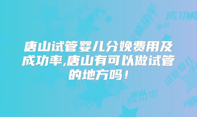 唐山试管婴儿分娩费用及成功率,唐山有可以做试管的地方吗!