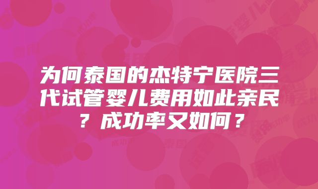 为何泰国的杰特宁医院三代试管婴儿费用如此亲民?成功率又如何?