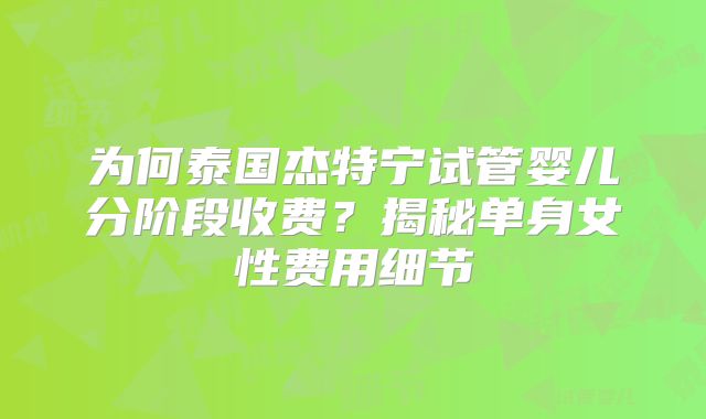 为何泰国杰特宁试管婴儿分阶段收费？揭秘单身女性费用细节