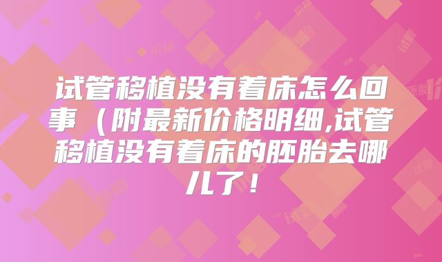 试管移植没有着床怎么回事（附最新价格明细,试管移植没有着床的胚胎去哪儿了！