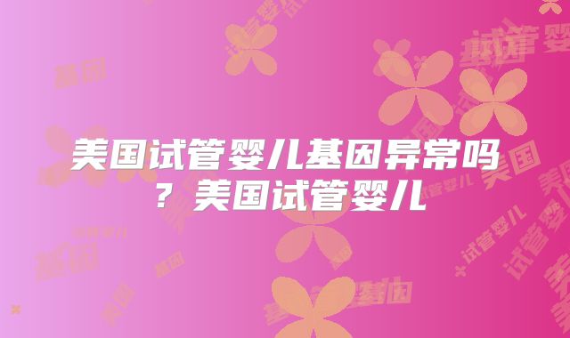 美国试管婴儿基因异常吗？美国试管婴儿