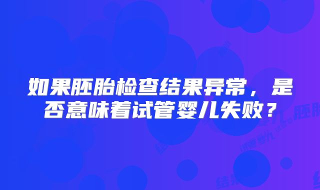 如果胚胎检查结果异常，是否意味着试管婴儿失败？
