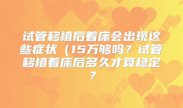 试管移植后着床会出现这些症状(15万够吗?试管移植着床后多久才算稳定?