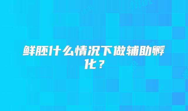 鲜胚什么情况下做辅助孵化？