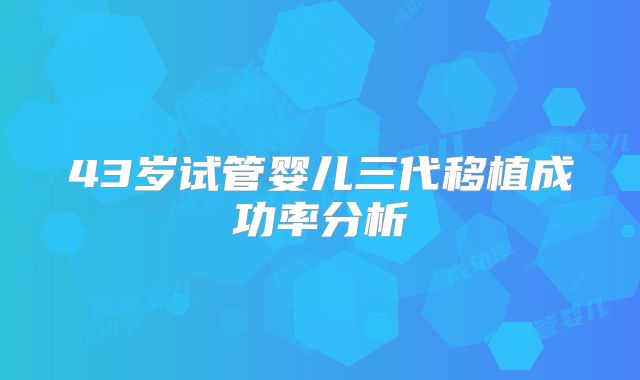 43岁试管婴儿三代移植成功率分析