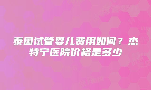 泰国试管婴儿费用如何？杰特宁医院价格是多少