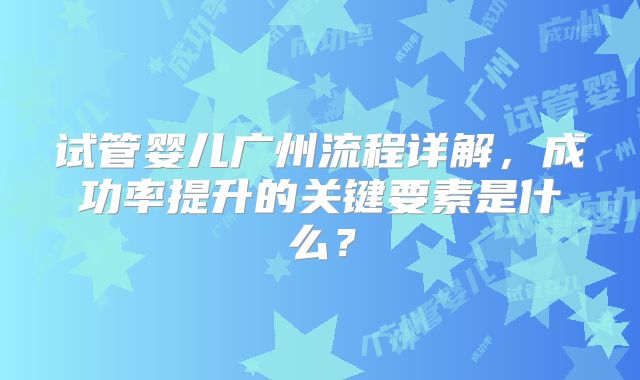 试管婴儿广州流程详解，成功率提升的关键要素是什么？