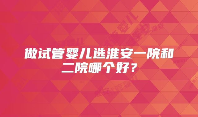 做试管婴儿选淮安一院和二院哪个好？