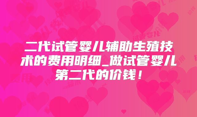 二代试管婴儿辅助生殖技术的费用明细_做试管婴儿第二代的价钱！