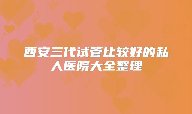西安三代试管比较好的私人医院大全整理