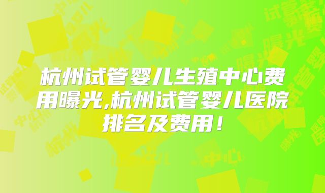 杭州试管婴儿生殖中心费用曝光,杭州试管婴儿医院排名及费用！