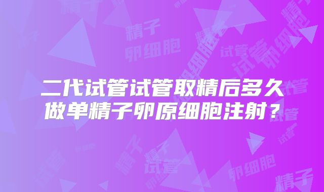 二代试管试管取精后多久做单精子卵原细胞注射？