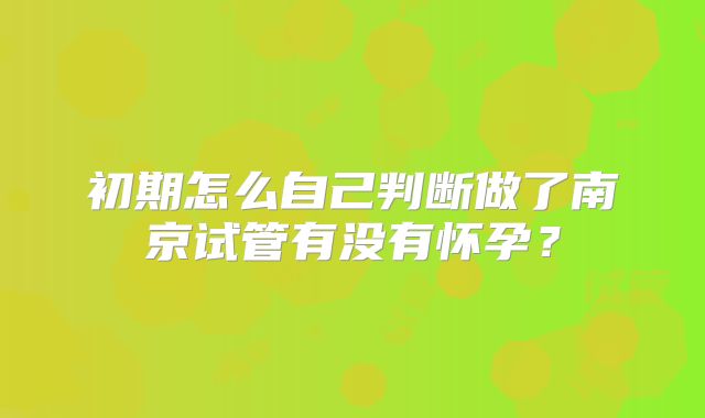 初期怎么自己判断做了南京试管有没有怀孕?