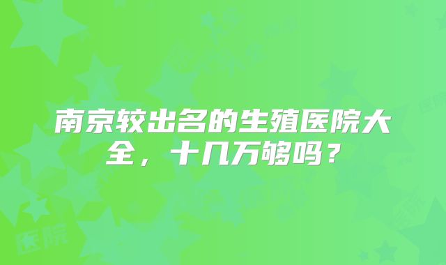南京较出名的生殖医院大全，十几万够吗？