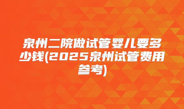 泉州二院做试管婴儿要多少钱(2025泉州试管费用参考)