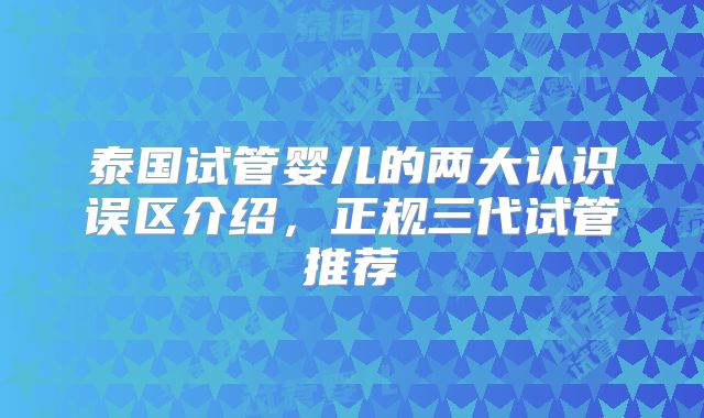 泰国试管婴儿的两大认识误区介绍,正规三代试管推荐