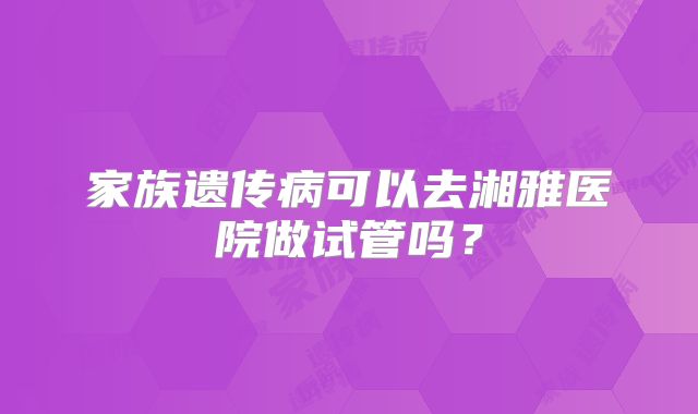 家族遗传病可以去湘雅医院做试管吗？