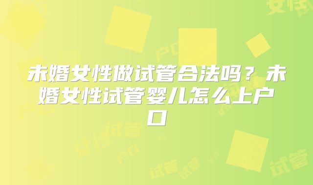 未婚女性做试管合法吗?未婚女性试管婴儿怎么上户口
