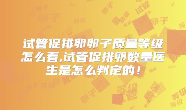 试管促排卵卵子质量等级怎么看,试管促排卵数量医生是怎么判定的！