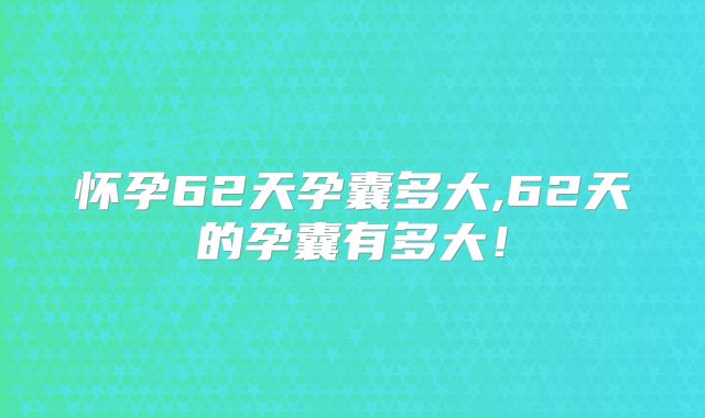怀孕62天孕囊多大,62天的孕囊有多大！