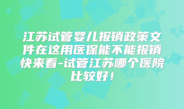 江苏试管婴儿报销政策文件在这用医保能不能报销快来看-试管江苏哪个医院比较好！