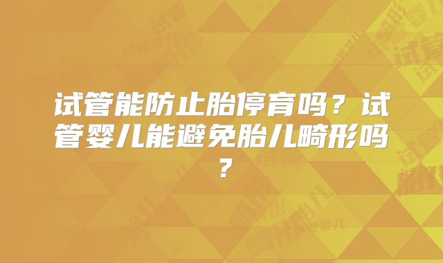 试管能防止胎停育吗？试管婴儿能避免胎儿畸形吗？