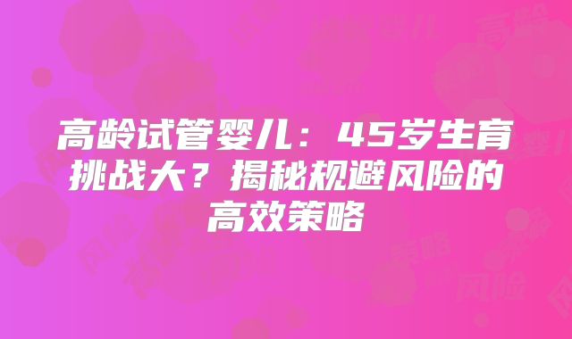高龄试管婴儿：45岁生育挑战大？揭秘规避风险的高效策略