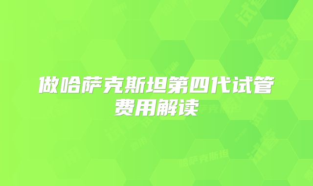 做哈萨克斯坦第四代试管费用解读