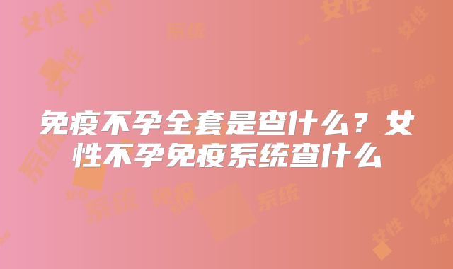 免疫不孕全套是查什么?女性不孕免疫系统查什么