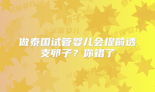 做泰国试管婴儿会提前透支卵子?你错了