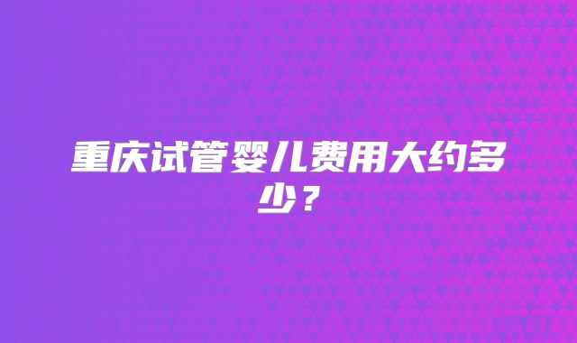 重庆试管婴儿费用大约多少?