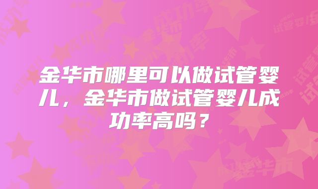 金华市哪里可以做试管婴儿,金华市做试管婴儿成功率高吗?