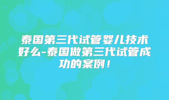 泰国第三代试管婴儿技术好么-泰国做第三代试管成功的案例!
