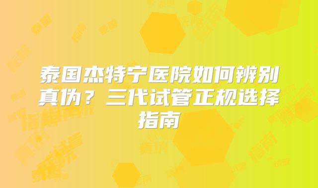 泰国杰特宁医院如何辨别真伪？三代试管正规选择指南