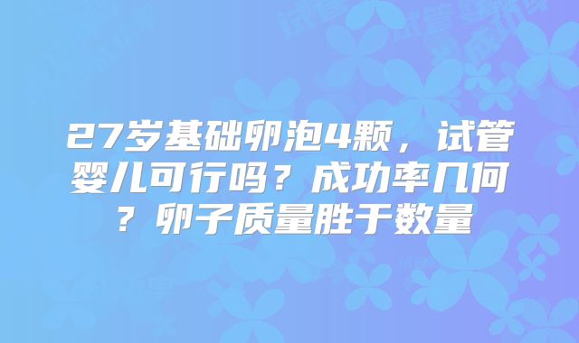 27岁基础卵泡4颗,试管婴儿可行吗?成功率几何?卵子质量胜于数量