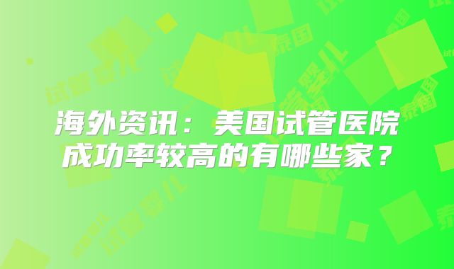 海外资讯：美国试管医院成功率较高的有哪些家？
