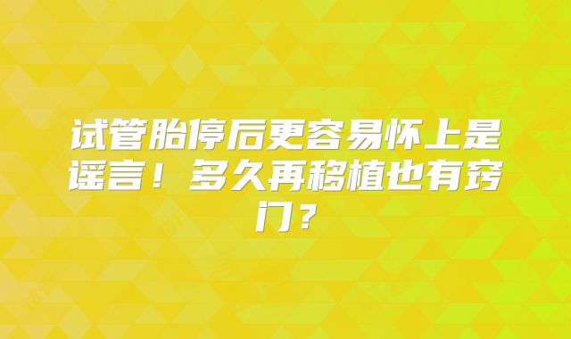 试管胎停后更容易怀上是谣言！多久再移植也有窍门？