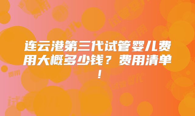 连云港第三代试管婴儿费用大概多少钱？费用清单！