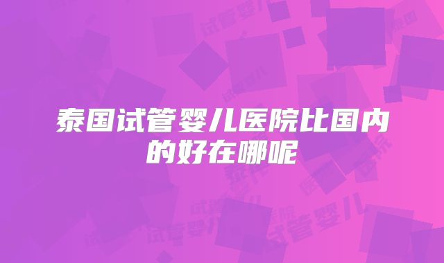 泰国试管婴儿医院比国内的好在哪呢