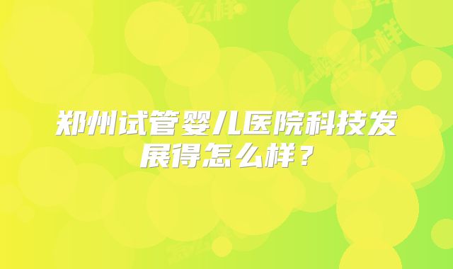 郑州试管婴儿医院科技发展得怎么样？